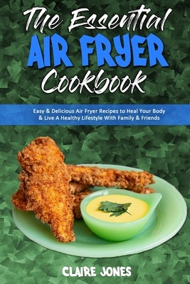 The Essential Air Fryer Cookbook: Easy & Delicious Air Fryer Recipes to Heal Your Body & Live A Healthy Lifestyle With Family & Friends by Jones, Claire