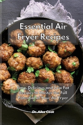 Essential Air Fryer Recipes: Easy, Delicious and Low Fat Recipes to Master the Full Potential of Your Air Fryer by Cook, Alice