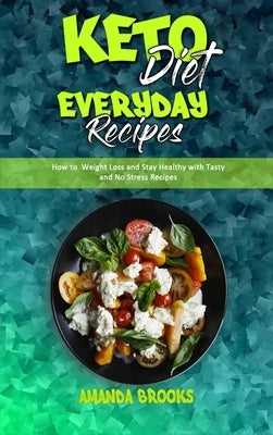 Keto Diet Everyday Recipes: How To Weight Loss And Stay Healthy With Tasty And No Stress Recipes by Brooks, Amanda
