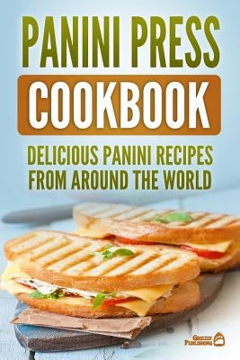 Panini Press Cookbook: Delicious Panini Recipes from Around the World by Publishing, Grizzly