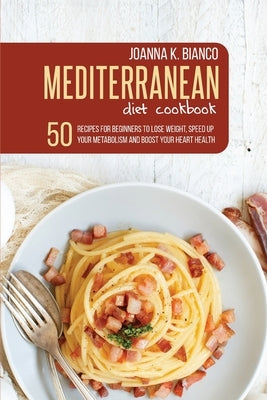 Mediterranean Diet Cookbook: 50 Recipes for Beginners to Lose Weight, Speed Up Your Metabolism and Boost Your Health Heart by Bianco, Joanna K.