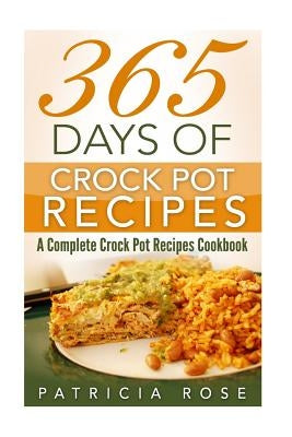 365 Days of Crock Pot Recipes: A Complete Crock Pot Recipes Cookbook by Rose, Patricia