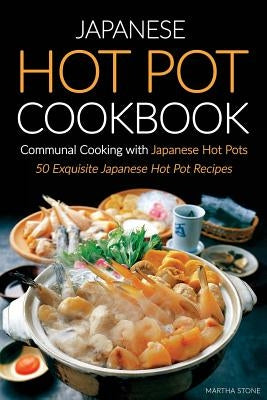 Japanese Hot Pot Cookbook, Communal Cooking with Japanese Hot Pots: 50 Exquisite Japanese Hot Pot Recipes by Stone, Martha