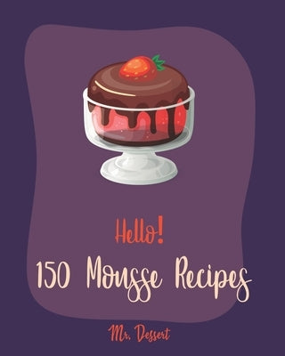 Hello! 150 Mousse Recipes: Best Mousse Cookbook Ever For Beginners [Book 1] by Dessert