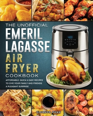 The Unofficial Emeril Lagasse Air Fryer Cookbook: Affordable, Quick & Easy Recipes to Give Your Family and Friends A Pleasant Surprise by Phan, Eleanor