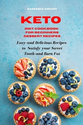 Keto Diet Cookbook for Beginners Dessert Recipes: Easy and Delicious Recipes to Satisfy your Sweet Tooth and Burn Fat by Grant, Amanda