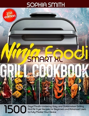 Ninja Foodi Smart XL Grill Cookbook: 1500-Days Mouth-Watering, Easy, and Quick Indoor Grilling And Air Fryer Recipes for Beginners and Advanced Users by Smith, Sophia