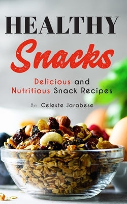 Healthy Snacks: Delicious and Nutritious Snack Recipes by Jarabese, Celeste