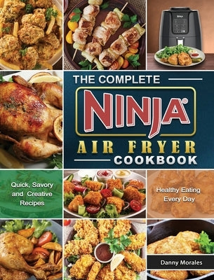 The Complete Ninja Air Fryer Cookbook: Quick, Savory and Creative Recipes for Healthy Eating Every Day by Morales, Danny