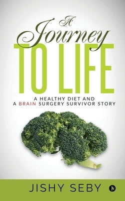 A Journey to Life: A Healthy Diet and a Brain Surgery Survivor Story IN by Jishy Seby