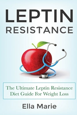 Leptin Resistance: The Ultimate Leptin Resistance Diet Guide For Weight Loss Including Delicious Recipes And How to Overcome Leptin Resis by Marie, Ella