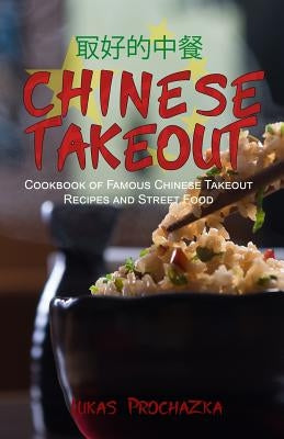 Chinese Takeout: Cookbook of Famous Chinese Takeout Recipes and Street Food by Prochazka, Lukas