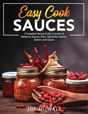 Easy Cook Sauces: A Complete Recipe Guide Consists of Barbecue Sauces, Rubs, Marinades-Bastes, Butters and Glazes by Milwall, Joe