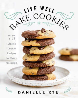 Live Well Bake Cookies: 75 Classic Cookie Recipes for Every Occasion by Rye, Danielle