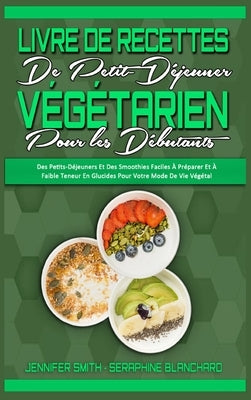 Livre De Recettes De Petit-Déjeuner Végétarien Pour Les Débutants: Des Petits-Déjeuners Et Des Smoothies Faciles À Préparer Et À Faible Teneur En Gluc by Smith, Jennifer
