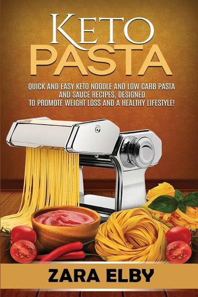 Keto Pasta: Quick and Easy Keto Noodle and Low Carb Pasta and Sauce Recipes, Designed to Promote Weight Loss and a Healthy Lifesty by Elby, Zara
