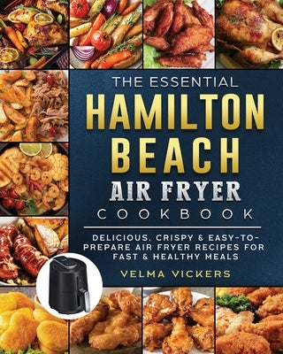 The Essential Hamilton Beach Air Fryer Cookbook: Delicious, Crispy & Easy-to-Prepare Air Fryer Recipes for Fast & Healthy Meals by Vickers, Velma