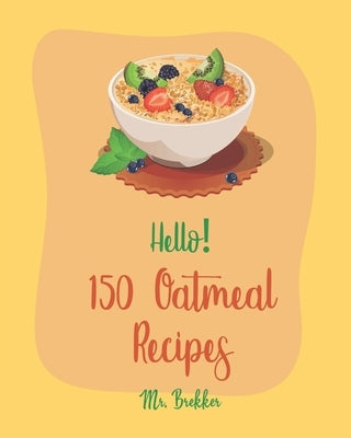 Hello! 150 Oatmeal Recipes: Best Oatmeal Cookbook Ever For Beginners [Book 1] by Brekker