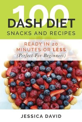 100 Dash Diet Snacks And Recipes: : Ready In 20 Minutes Or Less (Perfect For Beginners) by David, Jessica