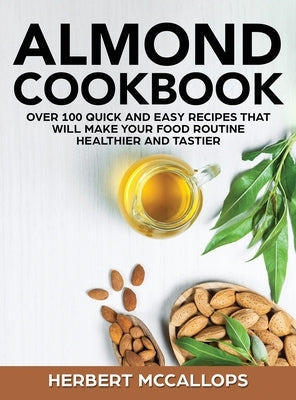 Almond Cookbook: Over 100 Quick and Easy Recipes That Will Make Your Food Routine Healthier and Tastier by McCallops, Herbert