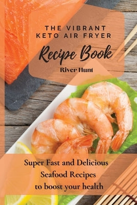 The Vibrant Keto Air Fryer Recipe Book: Super Fast and Delicious Seafood Recipes to boost your health by Hunt, River