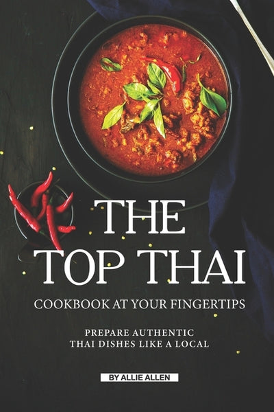 The Top Thai Cookbook at Your Fingertips: Prepare Authentic Thai Dishes Like A Local by Allen, Allie