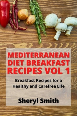 Mediterranean Diet Breakfast Recipes Vol 1: Breakfast Recipes for a Healthy and Carefree Life by Smith, Sheryl