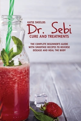 Dr. SEBI Cure and Treatments: The Complete Beginner's Guide with smoothie Recipes to Reverse Disease and Heal the Body by Shields, Katie