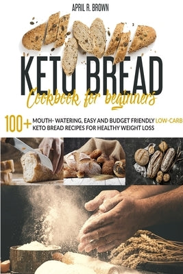 Keto Bread Cookbook For Beginners: 100+ Mouth- Watering, Easy and Budget Friendly Low-Carb Keto Bread Recipes for Healthy Weight Loss by R. Brown, April