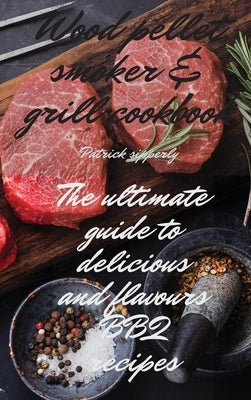 Wood Pellet Smoker & Grill Cookbook: The ultimate guide to delicious and flavours BBQ recipes by Sipperly, Patrick