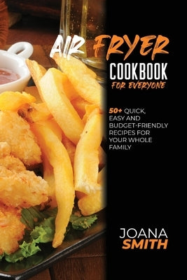 Air Fryer Cookbook For Everyone: 50+ Quick, Easy And Budget-Friendly Recipes For Your Whole Family by Smith, Joana