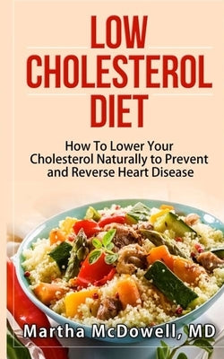 Low Cholesterol Diet - How To Lower Your Cholesterol Naturally to Prevent and Reverse Heart Disease: Low Fat Low Cholesterol Cookbook, Congenital Hear by McDowell, Martha