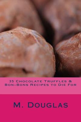 35 Chocolate Truffles & Bon-Bons Recipes to Die For by Douglas, M.