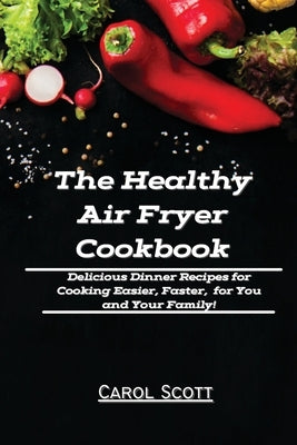 The Healthy Air Fryer Cookbook: Delicious Dinner Recipes for Cooking Easier, Faster, for You and Your Family! by Carol Scott