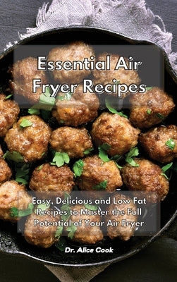 Essential Air Fryer Recipes: Easy, Delicious and Low Fat Recipes to Master the Full Potential of Your Air Fryer by Cook, Alice