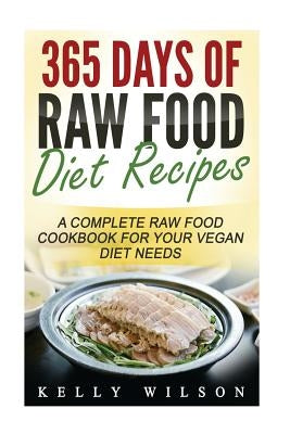 365 Days Of Raw Food Diet Recipes: A Complete Raw Food Cookbook For Your Vegan Diet Needs by Wilson, Kelly