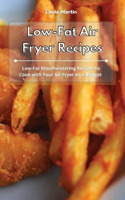 Low-Fat Air Fryer Recipes: Low-Fat Mouthwatering Recipes to Cook with Your Air Fryer on a Budget by Martin, Linda