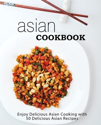 Asian Cookbook: Enjoy Delicious Asian Cooking with Over 90 Delicious Asian Recipes (2nd Edition) by Press, Booksumo