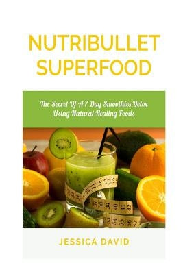 Nutribullet Superfood: The Secret Of A 7 Day Smoothies Detox Using Natural Healing Foods by David, Jessica