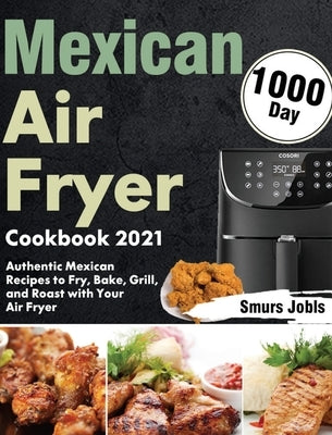 Mexican Air Fryer Cookbook 2021: 1000-Day Authentic Mexican Recipes to Fry, Bake, Grill, and Roast with Your Air Fryer by Jobls, Smurs