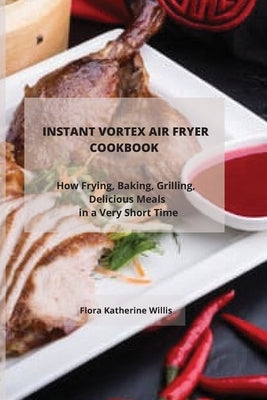 Instant Vortex Air Fryer Cookbook: How Frying, Baking, Grilling Delicious Meals in a Very Short Time by Willis, Flora Katherine Katherine
