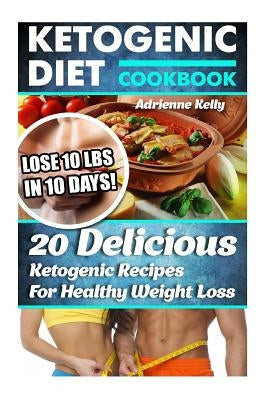 Ketogenic Diet Cookbook: Lose 10 Lbs In 10 Days! 20 Delicious Ketogenic Recipes For Healthy Weight Loss: Keto Diet For Easy Weight Loss, Diet C by Kelly, Adrienne