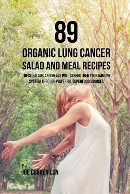 89 Organic Lung Cancer Salad and Meal Recipes: These Salads and Meals Will Strengthen Your Immune System through Powerful Superfood Sources by Correa, Joe