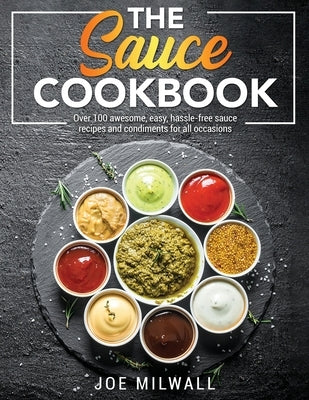 The Sauce Cookbook: Over 100 awesome, easy, hassle-free sauce recipes and condiments for all occasions by Milwall, Joe