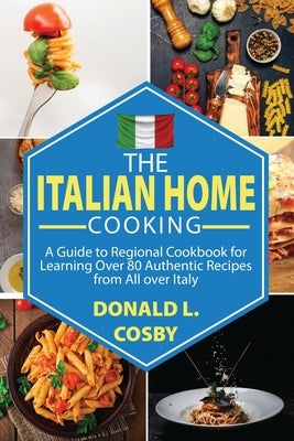 The Italian Home Cooking: A Guide to Regional Cookbook for Learning Over 80 Authentic Recipes from All over Italy by Cosby, Donald L.