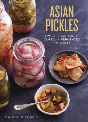 Asian Pickles: Sweet, Sour, Salty, Cured, and Fermented Preserves from Korea, Japan, China, India, and Beyond [A Cookbook] by Solomon, Karen