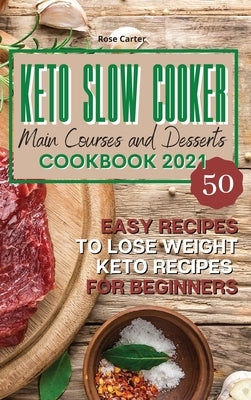 Keto Slow Cooker Main Courses and Desserts Cookbook 2021: 50 easy recipes to lose weight. Keto recipes for beginners by Carter, Rose