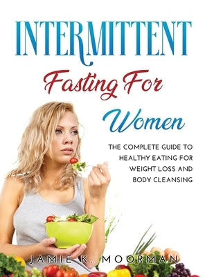 Intermittent Fasting for Women: The Complete Guide to Healthy Eating for Weight Loss and Body Cleansing by Jamie K Moorman