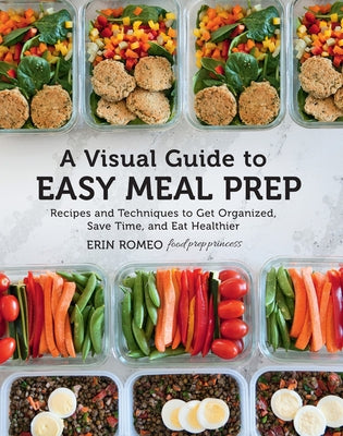 A Visual Guide to Easy Meal Prep: Recipes and Techniques to Get Organized, Save Time, and Eat Healthier by Romeo, Erin