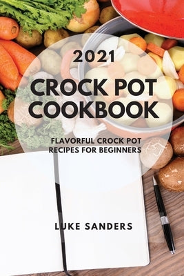 Crock Pot Cookbook 2021: Flavorful Crock Pot Recipes for Beginners by Sanders, Luke